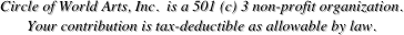 Circle of World Arts, Inc.  is a 501 (c) 3 non-profit organization.  
Your contribution is tax-deductible as allowable by law.